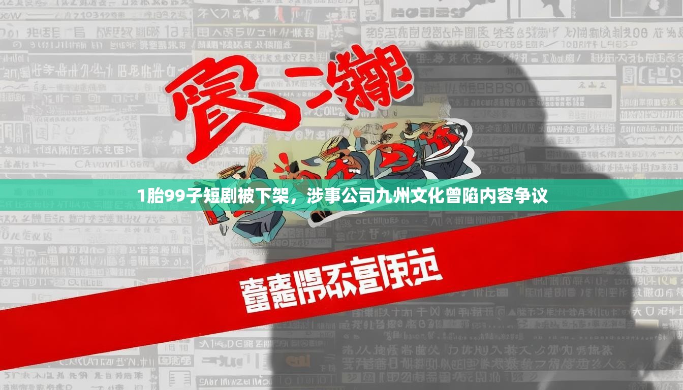 1胎99子短剧被下架，涉事公司九州文化曾陷内容争议