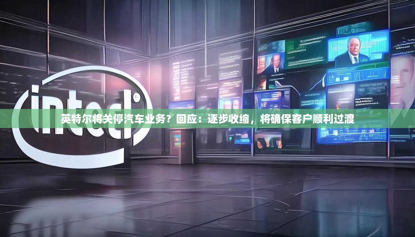 英特尔将关停汽车业务？回应：逐步收缩，将确保客户顺利过渡