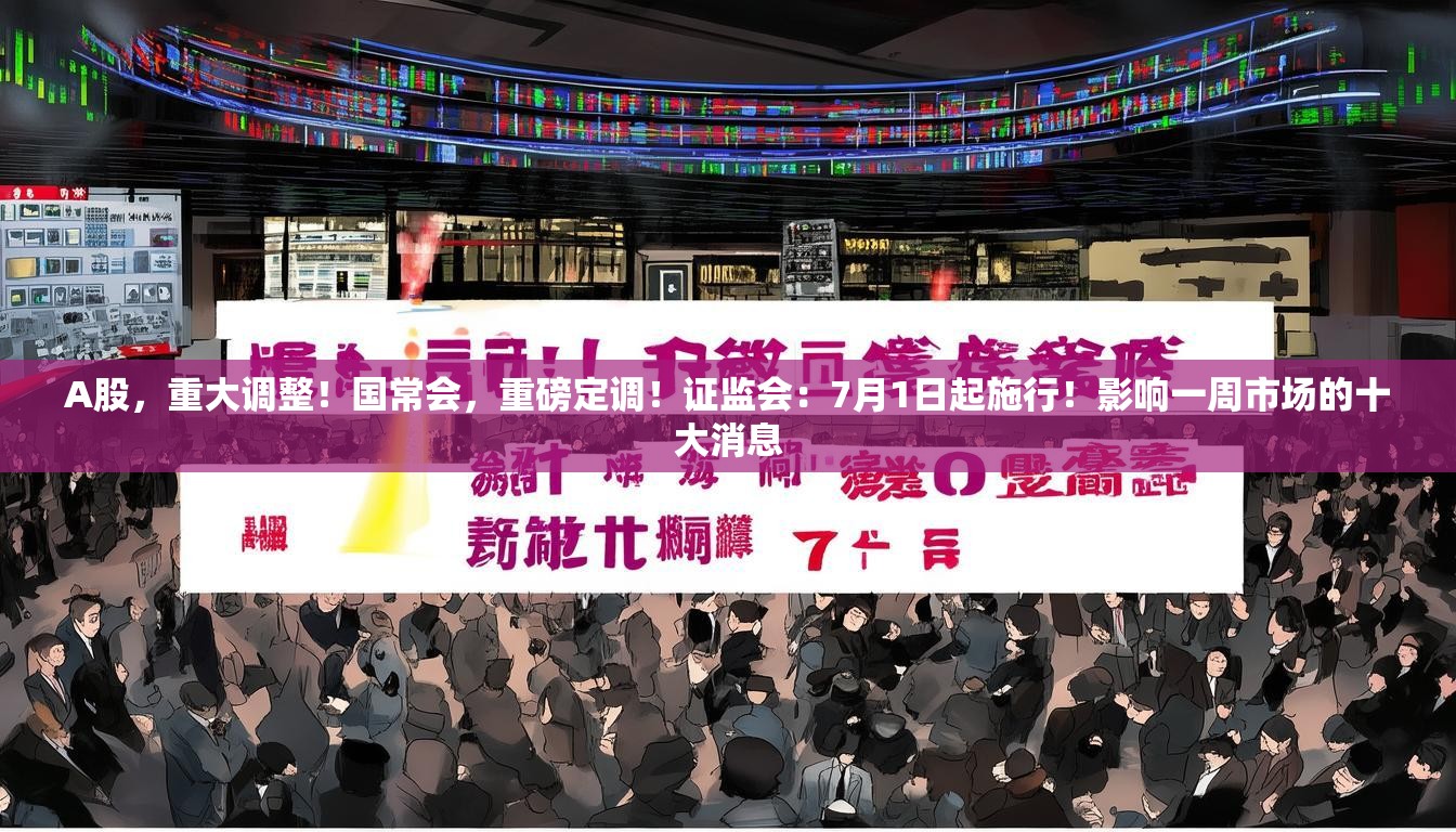 A股，重大调整！国常会，重磅定调！证监会：7月1日起施行！影响一周市场的十大消息