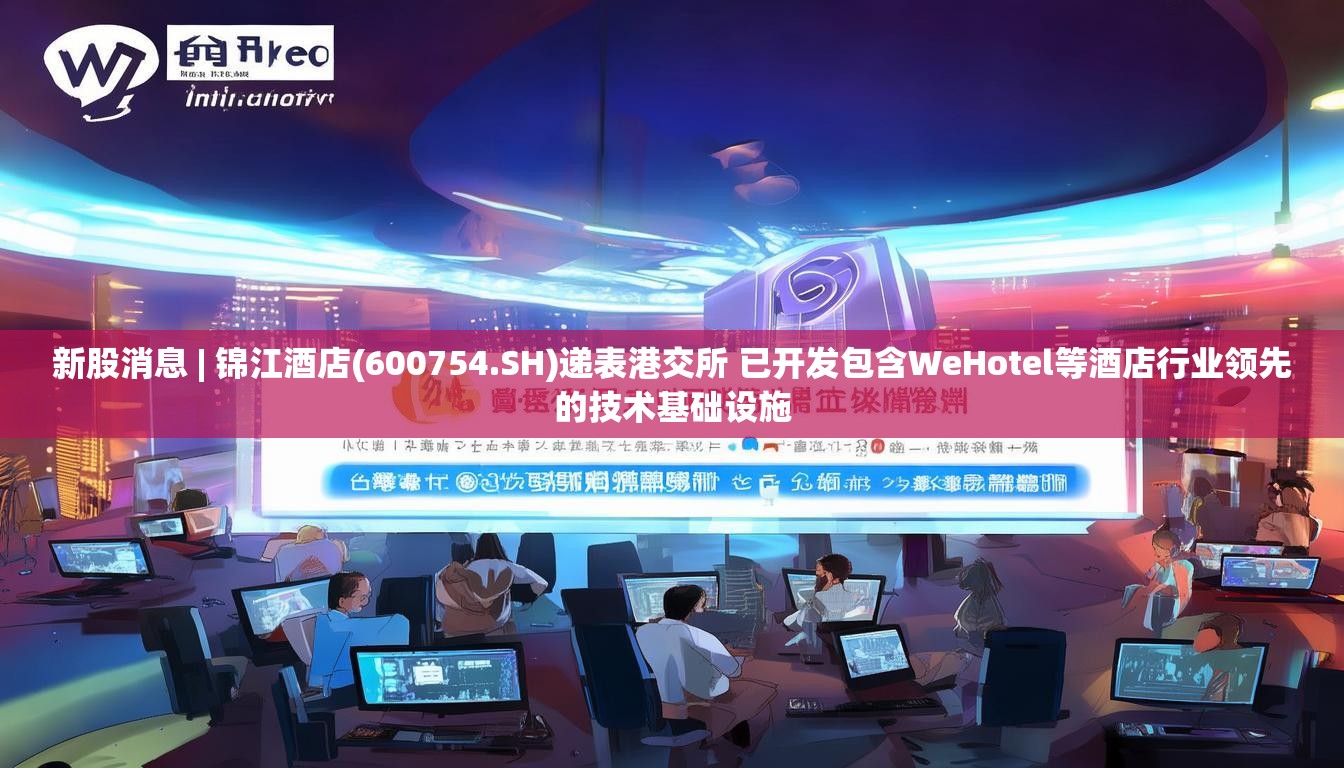 新股消息 | 锦江酒店(600754.SH)递表港交所 已开发包含WeHotel等酒店行业领先的技术基础设施