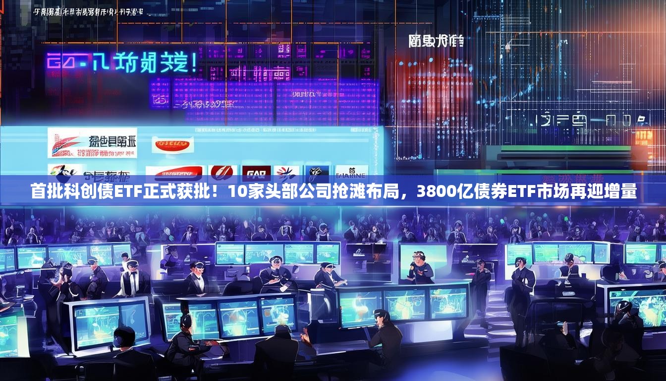 首批科创债ETF正式获批！10家头部公司抢滩布局，3800亿债券ETF市场再迎增量