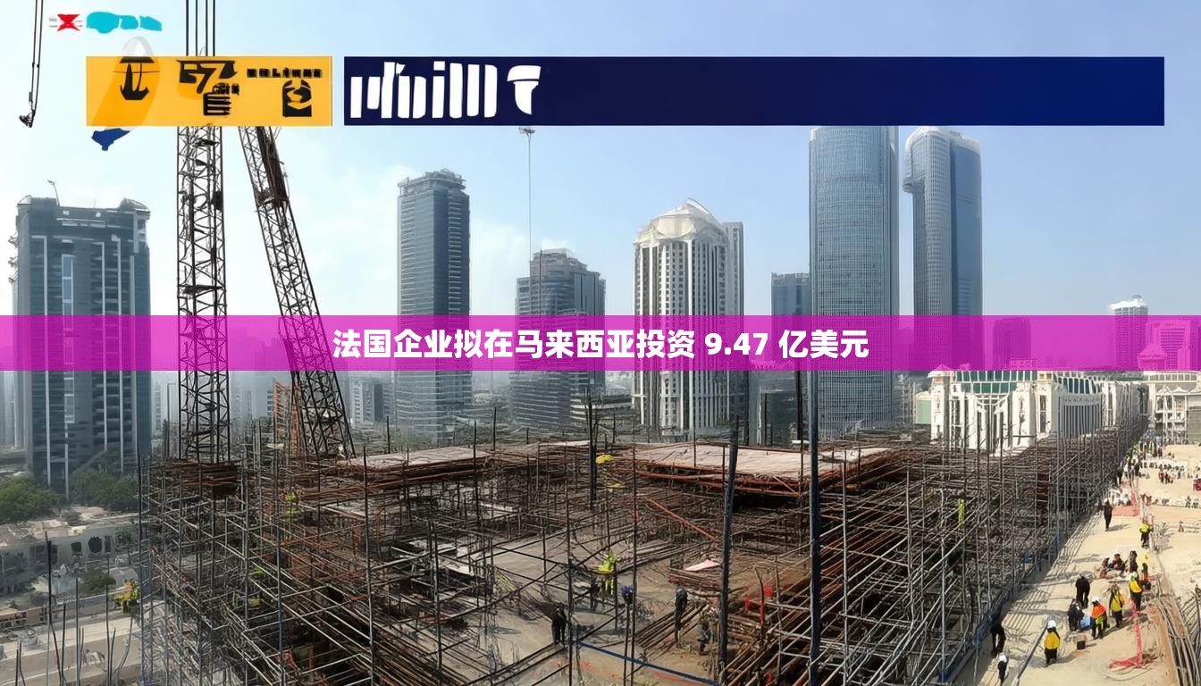 法国企业拟在马来西亚投资 9.47 亿美元