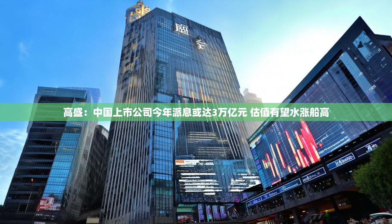 高盛：中国上市公司今年派息或达3万亿元 估值有望水涨船高